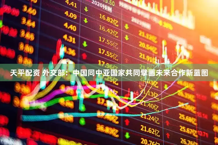 天平配资 外交部：中国同中亚国家共同擘画未来合作新蓝图
