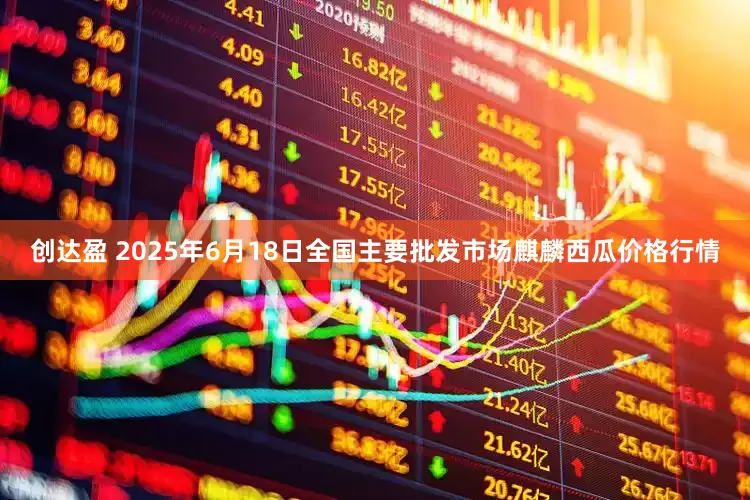 创达盈 2025年6月18日全国主要批发市场麒麟西瓜价格行情