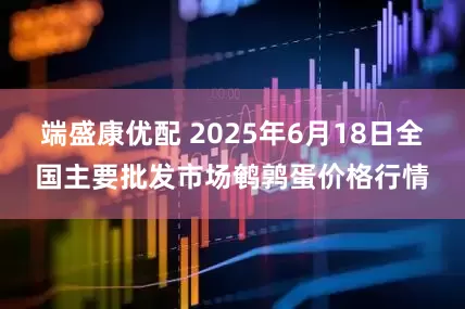 端盛康优配 2025年6月18日全国主要批发市场鹌鹑蛋价格行情