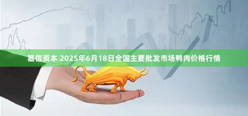 嘉信资本 2025年6月18日全国主要批发市场鸭肉价格行情