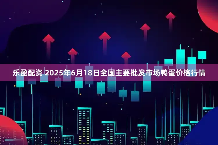 乐盈配资 2025年6月18日全国主要批发市场鸭蛋价格行情