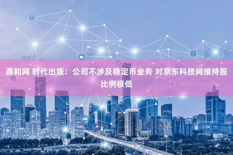 鼎和网 时代出版：公司不涉及稳定币业务 对京东科技间接持股比例极低