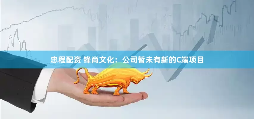 忠程配资 锋尚文化：公司暂未有新的C端项目