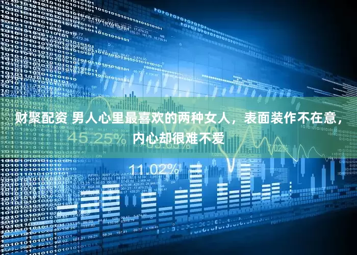 财聚配资 男人心里最喜欢的两种女人，表面装作不在意，内心却很难不爱