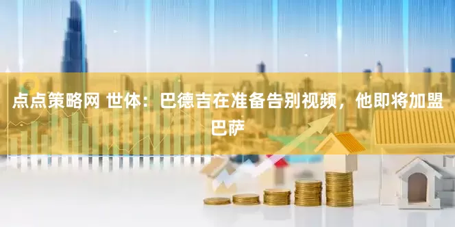 点点策略网 世体：巴德吉在准备告别视频，他即将加盟巴萨