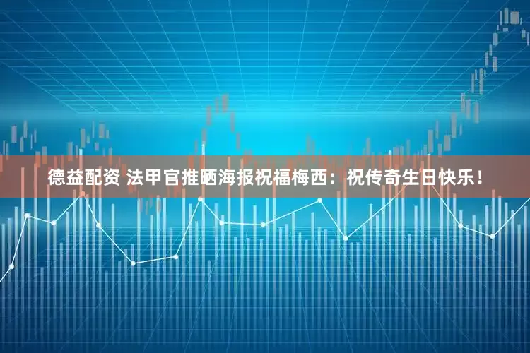 德益配资 法甲官推晒海报祝福梅西：祝传奇生日快乐！