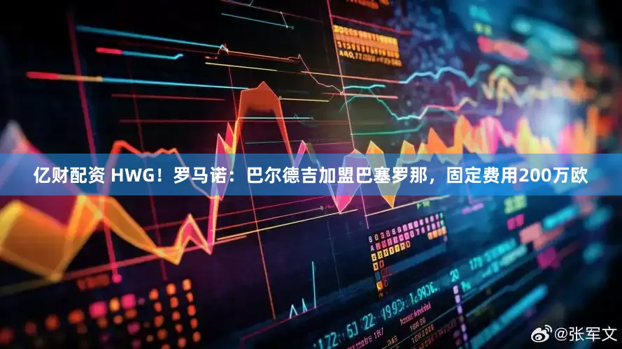 亿财配资 HWG！罗马诺：巴尔德吉加盟巴塞罗那，固定费用200万欧