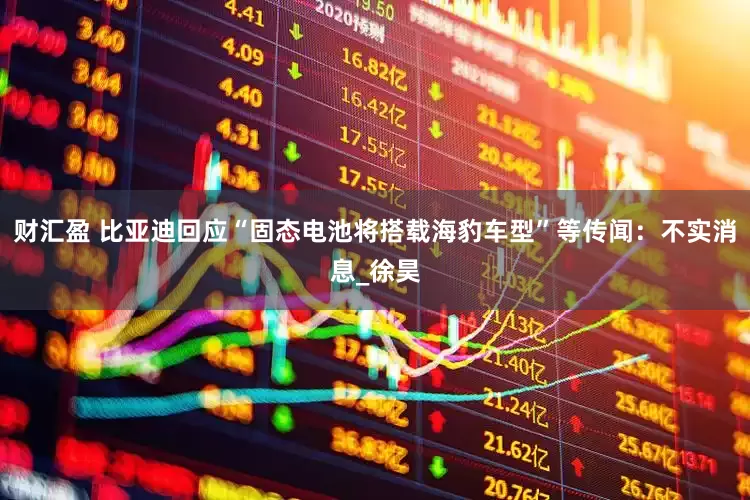 财汇盈 比亚迪回应“固态电池将搭载海豹车型”等传闻：不实消息_徐昊
