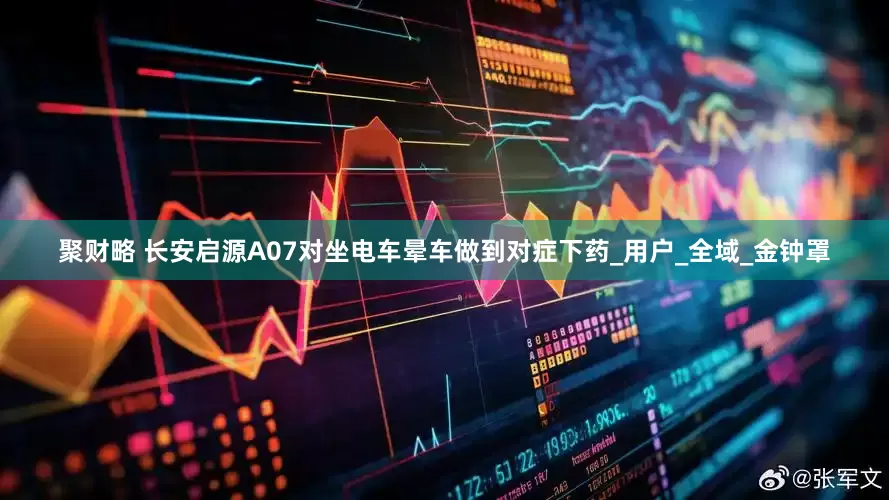 聚财略 长安启源A07对坐电车晕车做到对症下药_用户_全域_金钟罩