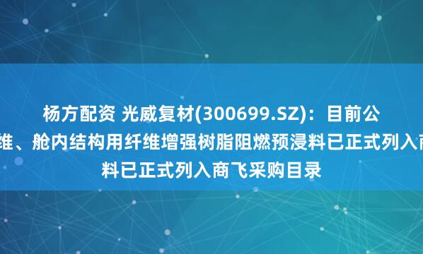 杨方配资 光威复材(300699.SZ)：目前公司T300级纤维、舱内结构用纤维增强树脂阻燃预浸料已正式列入商飞采购目录