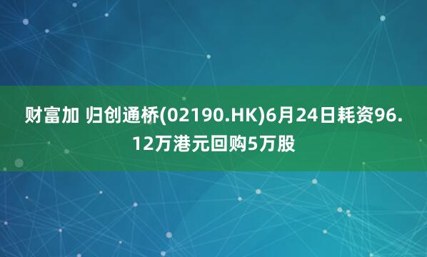 财富加 归创通桥(02190.HK)6月24日耗资96.12万港元回购5万股