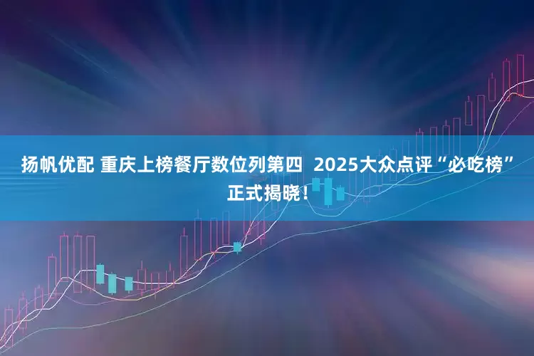 扬帆优配 重庆上榜餐厅数位列第四  2025大众点评“必吃榜”正式揭晓！