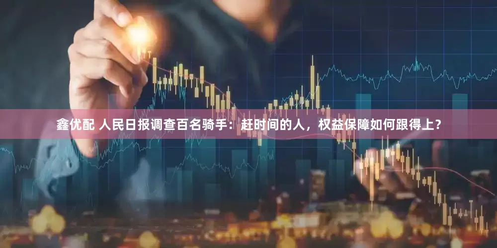 鑫优配 人民日报调查百名骑手：赶时间的人，权益保障如何跟得上？
