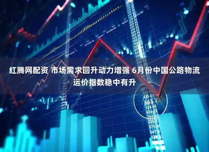 红腾网配资 市场需求回升动力增强 6月份中国公路物流运价指数稳中有升