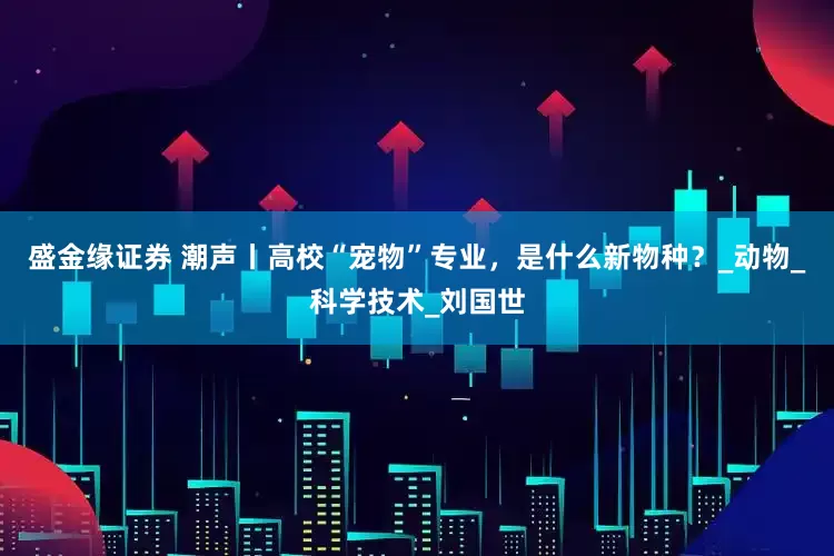 盛金缘证券 潮声丨高校“宠物”专业，是什么新物种？_动物_科学技术_刘国世