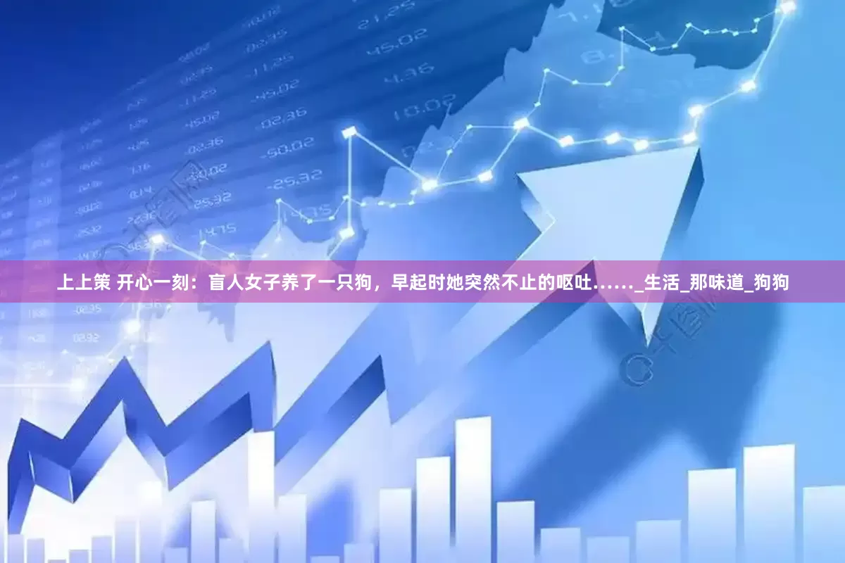 上上策 开心一刻：盲人女子养了一只狗，早起时她突然不止的呕吐……_生活_那味道_狗狗