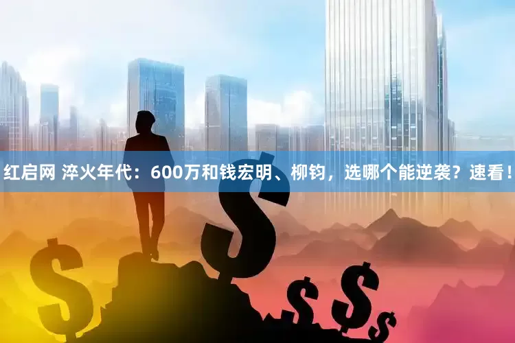 红启网 淬火年代：600万和钱宏明、柳钧，选哪个能逆袭？速看！