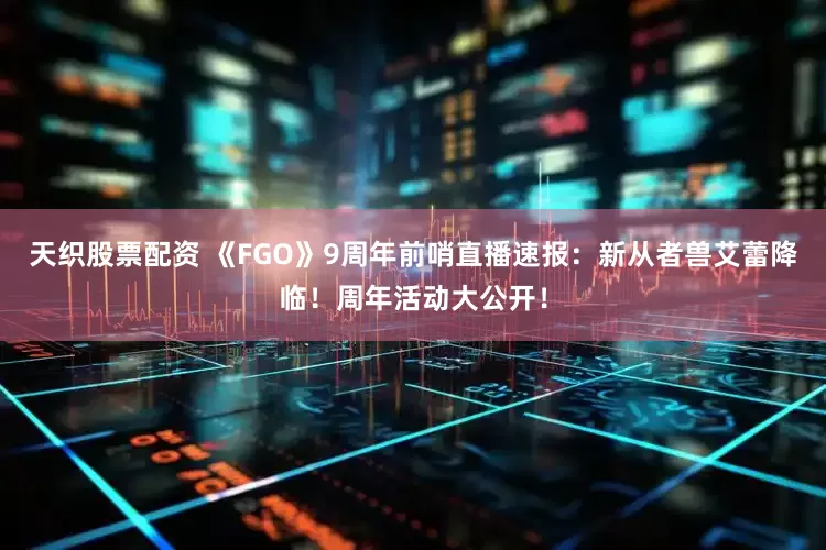天织股票配资 《FGO》9周年前哨直播速报：新从者兽艾蕾降临！周年活动大公开！