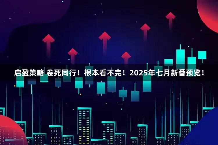 启盈策略 卷死同行！根本看不完！2025年七月新番预览！