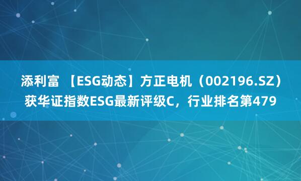 添利富 【ESG动态】方正电机（002196.SZ）获华证指数ESG最新评级C，行业排名第479