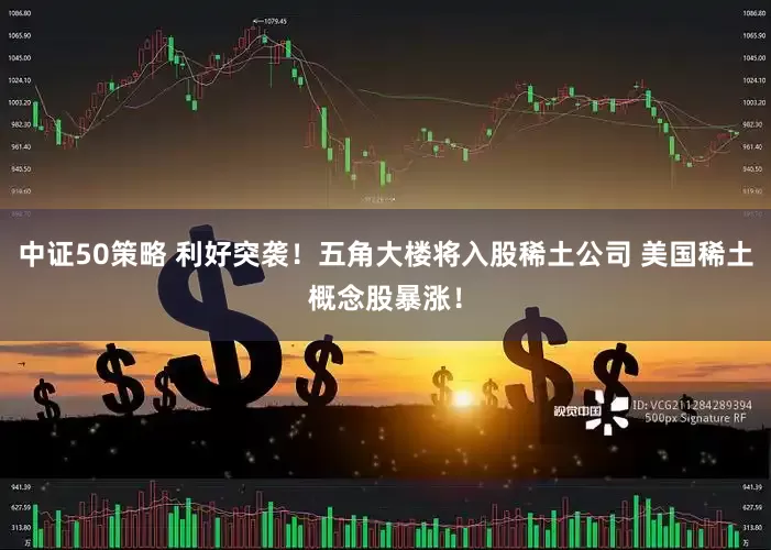 中证50策略 利好突袭！五角大楼将入股稀土公司 美国稀土概念股暴涨！