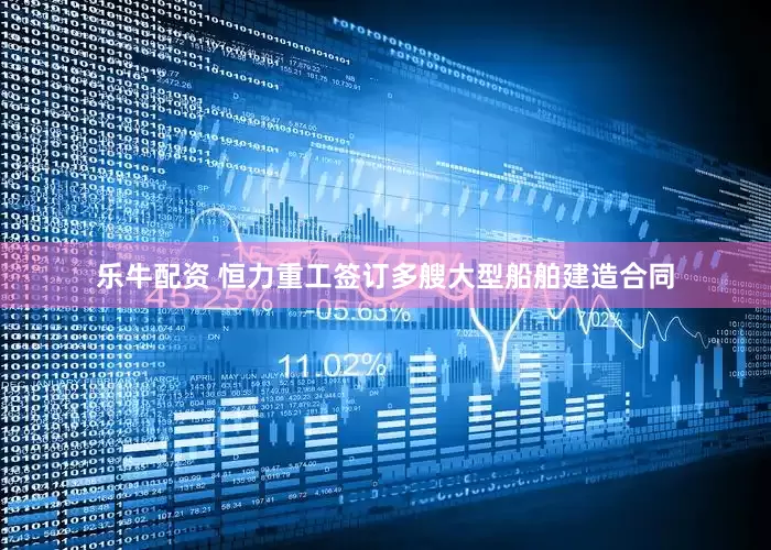 乐牛配资 恒力重工签订多艘大型船舶建造合同