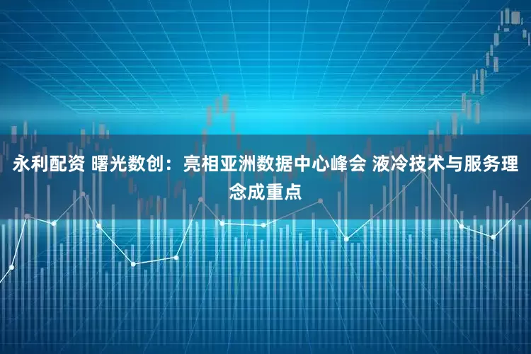 永利配资 曙光数创：亮相亚洲数据中心峰会 液冷技术与服务理念成重点