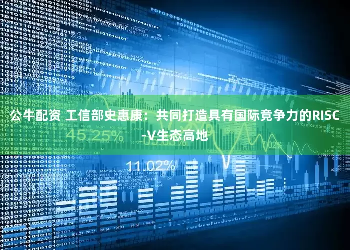 公牛配资 工信部史惠康：共同打造具有国际竞争力的RISC-V生态高地