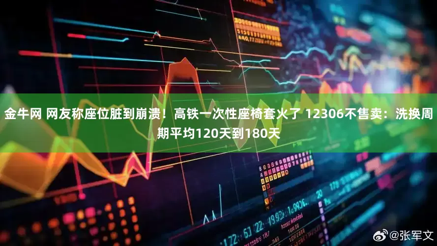 金牛网 网友称座位脏到崩溃！高铁一次性座椅套火了 12306不售卖：洗换周期平均120天到180天