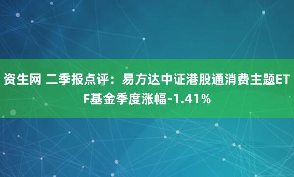资生网 二季报点评：易方达中证港股通消费主题ETF基金季度涨幅-1.41%