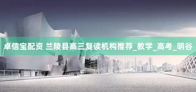 卓信宝配资 兰陵县高三复读机构推荐_教学_高考_明谷