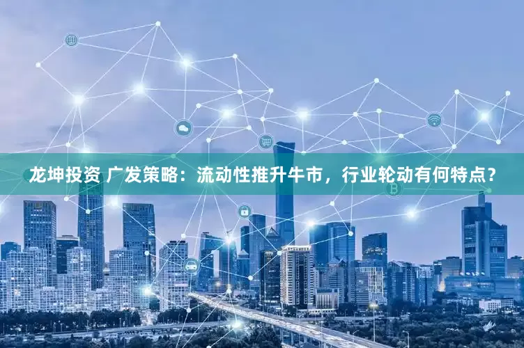 龙坤投资 广发策略：流动性推升牛市，行业轮动有何特点？