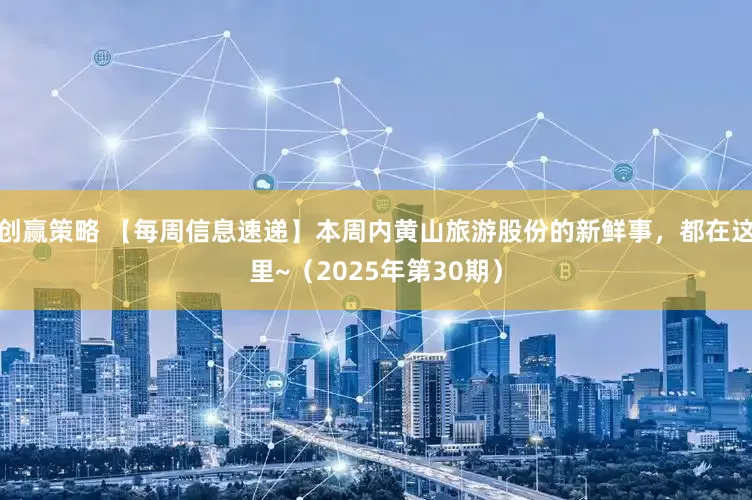创赢策略 【每周信息速递】本周内黄山旅游股份的新鲜事，都在这里~（2025年第30期）