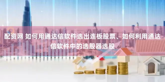 配资网 如何用通达信软件选出连板股票、如何利用通达信软件中的选股器选股