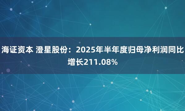 海证资本 澄星股份：2025年半年度归母净利润同比增长211.08%