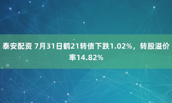 泰安配资 7月31日鹤21转债下跌1.02%，转股溢价率14.82%