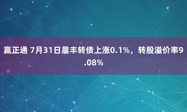 赢正通 7月31日晨丰转债上涨0.1%，转股溢价率9.08%