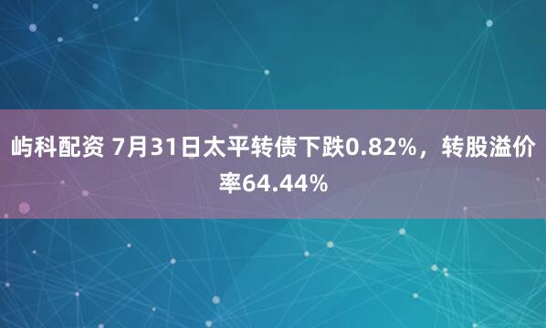 屿科配资 7月31日太平转债下跌0.82%，转股溢价率64.44%