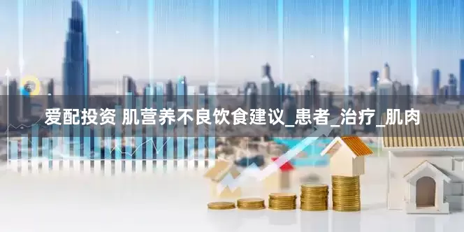 爱配投资 肌营养不良饮食建议_患者_治疗_肌肉