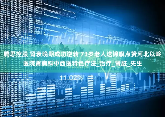 腾思控股 肾衰晚期成功逆转 73岁老人送锦旗点赞河北以岭医院肾病科中西医特色疗法_治疗_肾脏_先生