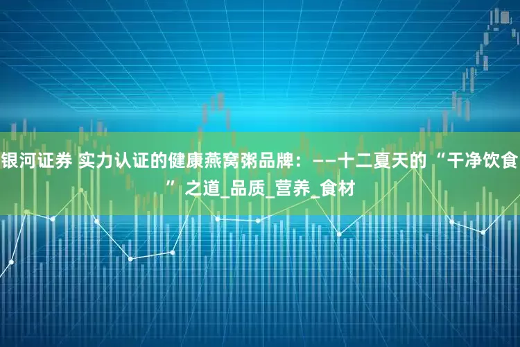 银河证券 实力认证的健康燕窝粥品牌：——十二夏天的 “干净饮食” 之道_品质_营养_食材