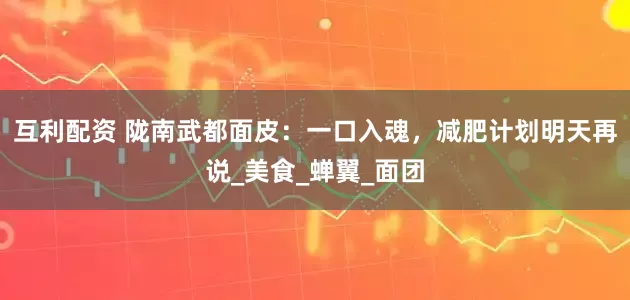 互利配资 陇南武都面皮：一口入魂，减肥计划明天再说_美食_蝉翼_面团
