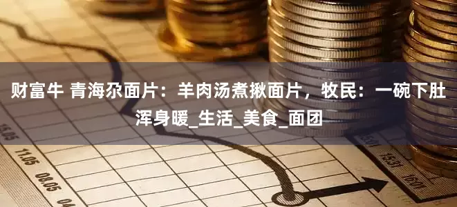 财富牛 青海尕面片：羊肉汤煮揪面片，牧民：一碗下肚浑身暖_生活_美食_面团