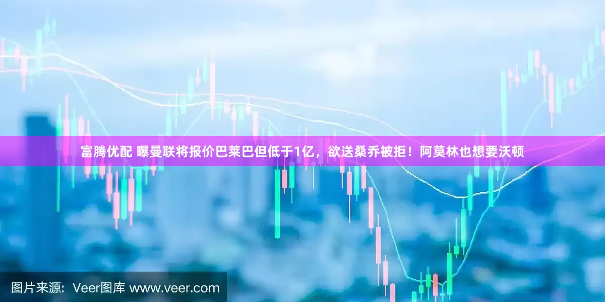 富腾优配 曝曼联将报价巴莱巴但低于1亿，欲送桑乔被拒！阿莫林也想要沃顿