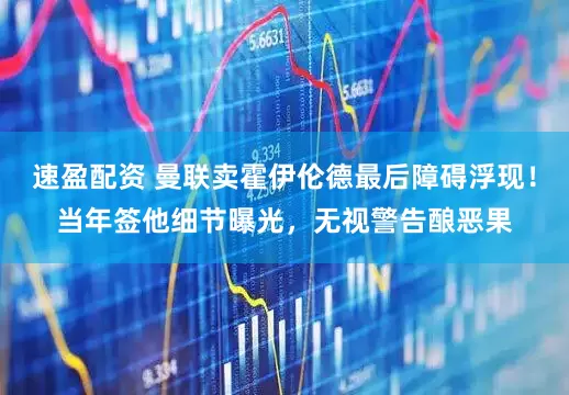 速盈配资 曼联卖霍伊伦德最后障碍浮现！当年签他细节曝光，无视警告酿恶果