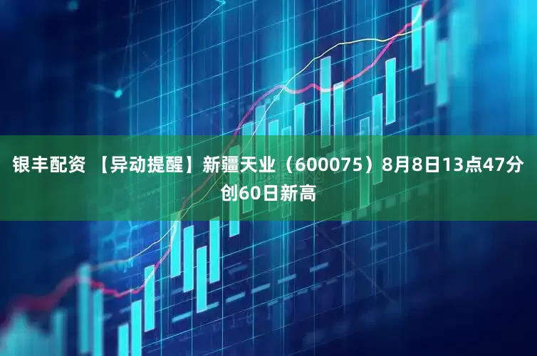 银丰配资 【异动提醒】新疆天业（600075）8月8日13点47分创60日新高