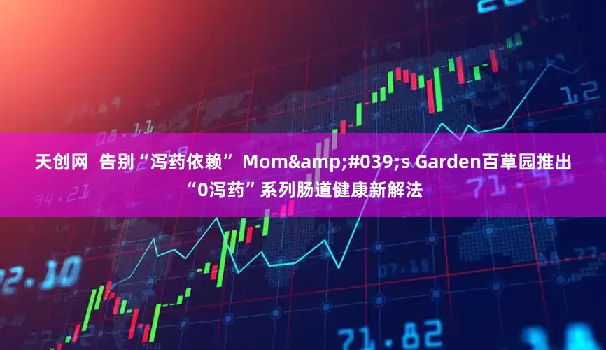 天创网  告别“泻药依赖” Mom&#039;s Garden百草园推出“0泻药”系列肠道健康新解法