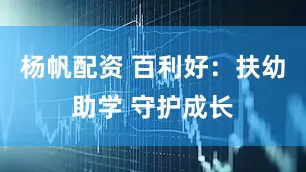 杨帆配资 百利好：扶幼助学 守护成长