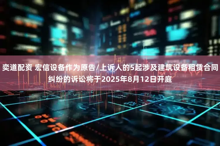 奕道配资 宏信设备作为原告/上诉人的5起涉及建筑设备租赁合同纠纷的诉讼将于2025年8月12日开庭