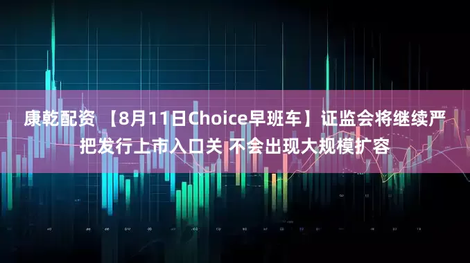 康乾配资 【8月11日Choice早班车】证监会将继续严把发行上市入口关 不会出现大规模扩容